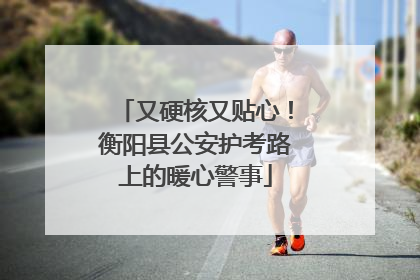 又硬核又贴心！衡阳县公安护考路上的暖心警事