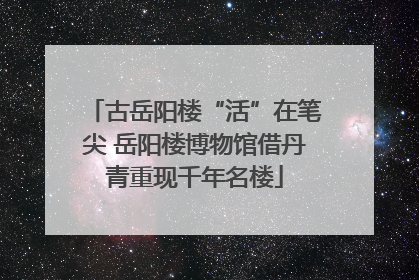 古岳阳楼“活”在笔尖 岳阳楼博物馆借丹青重现千年名楼