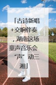 古诗新唱+交响伴奏，湖南这场童声音乐会“声”动三湘