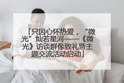 只因心怀热爱，“微光”灿若星河——《微光》访谈群像致礼暨主题交流活动启动