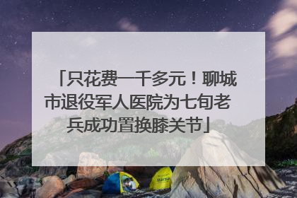 只花费一千多元！聊城市退役军人医院为七旬老兵成功置换膝关节