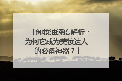 卸妆油深度解析：为何它成为美妆达人的必备神器？