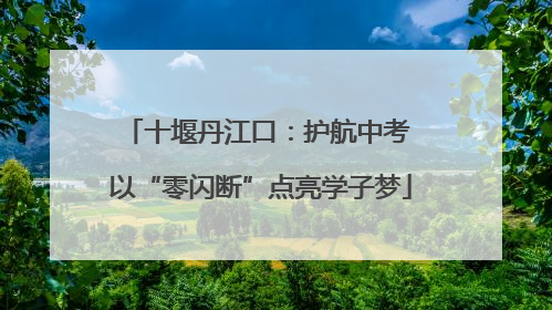 十堰丹江口：护航中考 以“零闪断”点亮学子梦