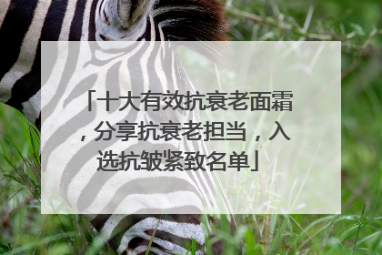 十大有效抗衰老面霜，分享抗衰老担当，入选抗皱紧致名单