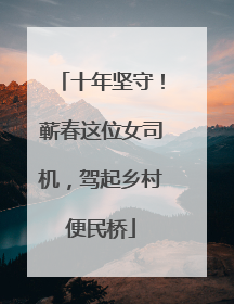十年坚守！蕲春这位女司机，驾起乡村便民桥