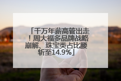 千万年薪高管出走！周大福多品牌战略崩解、珠宝类占比腰斩至14.9%