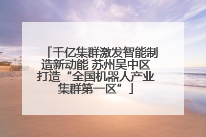 千亿集群激发智能制造新动能 苏州吴中区打造“全国机器人产业集群第一区”