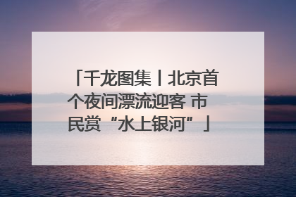 千龙图集丨北京首个夜间漂流迎客 市民赏“水上银河”