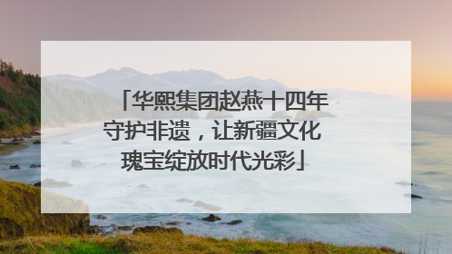 华熙集团赵燕十四年守护非遗，让新疆文化瑰宝绽放时代光彩