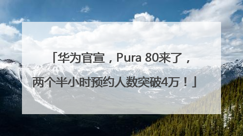 华为官宣，Pura 80来了，两个半小时预约人数突破4万！