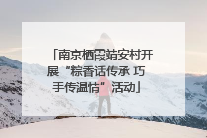 南京栖霞靖安村开展“粽香话传承 巧手传温情”活动