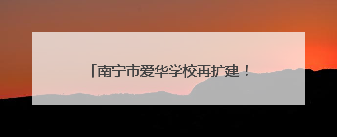 南宁市爱华学校再扩建！新操场、新教学楼来了！