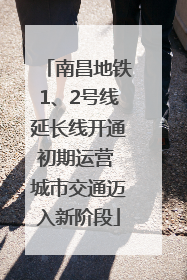 南昌地铁1、2号线延长线开通初期运营 城市交通迈入新阶段