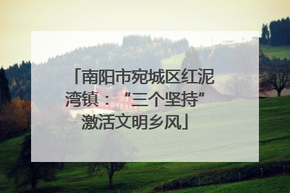 南阳市宛城区红泥湾镇：“三个坚持”激活文明乡风