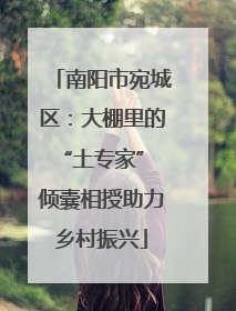 南阳市宛城区：大棚里的“土专家” 倾囊相授助力乡村振兴