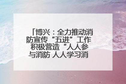 博兴：全力推动消防宣传“五进”工作 积极营造“人人参与消防 人人学习消防”的良好氛围
