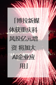 博拉新媒体获重庆科风投亿元增资 将加大AI企业应用