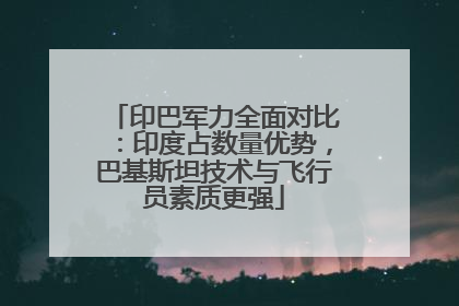 印巴军力全面对比：印度占数量优势，巴基斯坦技术与飞行员素质更强