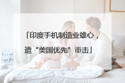 印度手机制造业雄心，遭“美国优先”重击