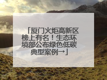 厦门火炬高新区榜上有名！生态环境部公布绿色低碳典型案例→