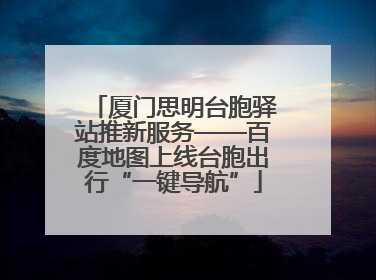 厦门思明台胞驿站推新服务——百度地图上线台胞出行“一键导航”