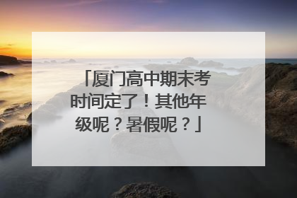 厦门高中期末考时间定了！其他年级呢？暑假呢？