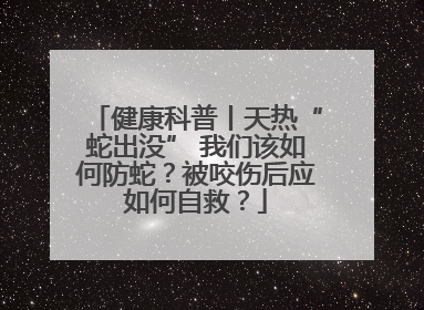 健康科普丨天热“蛇出没” 我们该如何防蛇？被咬伤后应如何自救？