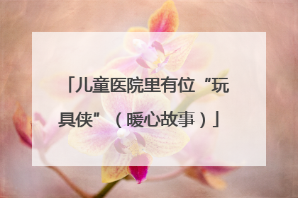 儿童医院里有位“玩具侠”（暖心故事）