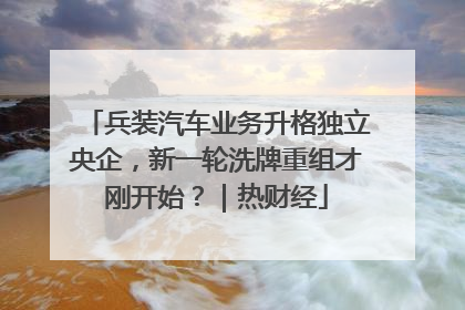 兵装汽车业务升格独立央企，新一轮洗牌重组才刚开始？｜热财经