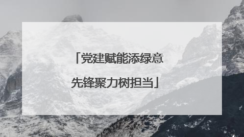 党建赋能添绿意 先锋聚力树担当