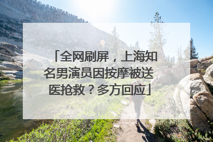全网刷屏，上海知名男演员因按摩被送医抢救？多方回应