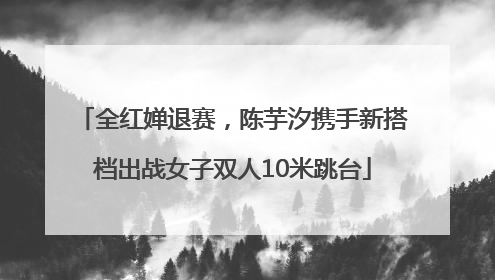 全红婵退赛，陈芋汐携手新搭档出战女子双人10米跳台