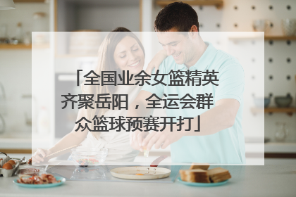 全国业余女篮精英齐聚岳阳，全运会群众篮球预赛开打