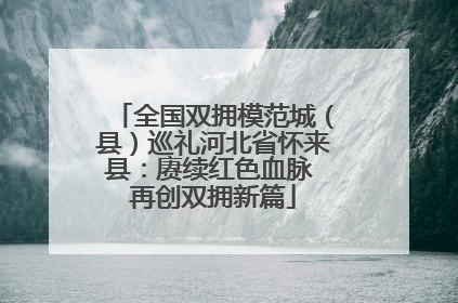 全国双拥模范城（县）巡礼河北省怀来县：赓续红色血脉 再创双拥新篇