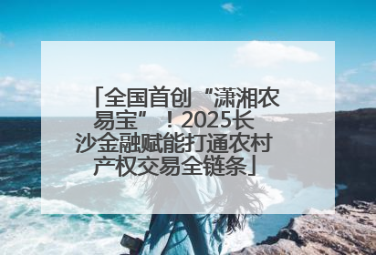 全国首创“潇湘农易宝”！2025长沙金融赋能打通农村产权交易全链条