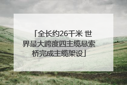 全长约26千米 世界最大跨度四主缆悬索桥完成主缆架设