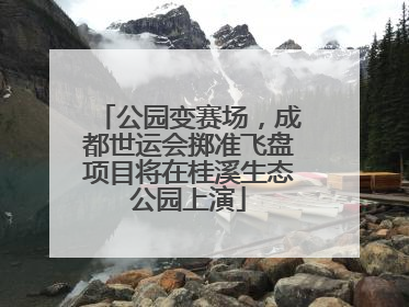 公园变赛场，成都世运会掷准飞盘项目将在桂溪生态公园上演