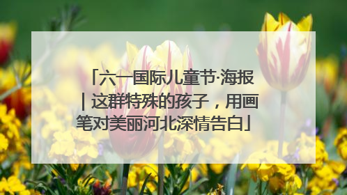 六一国际儿童节·海报｜这群特殊的孩子，用画笔对美丽河北深情告白