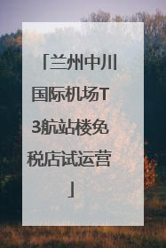 兰州中川国际机场T3航站楼免税店试运营