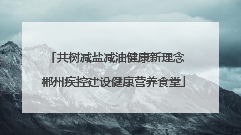 共树减盐减油健康新理念 郴州疾控建设健康营养食堂