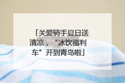 关爱骑手夏日送清凉，“冰饮福利车”开到青岛啦