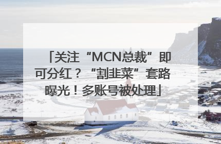 关注“MCN总裁”即可分红？“割韭菜”套路曝光！多账号被处理