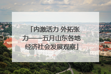 内激活力 外拓张力——五月山东各地经济社会发展观察