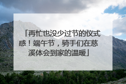再忙也没少过节的仪式感！端午节，骑手们在慈溪体会到家的温暖