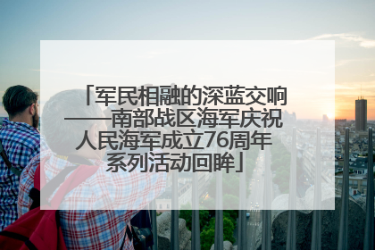 军民相融的深蓝交响——南部战区海军庆祝人民海军成立76周年系列活动回眸