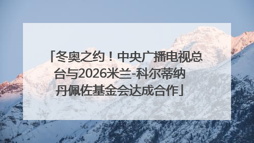 冬奥之约！中央广播电视总台与2026米兰-科尔蒂纳丹佩佐基金会达成合作