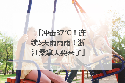 冲击37℃！连续5天雨雨雨！浙江桑拿天要来了