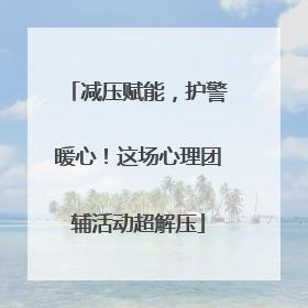 减压赋能，护警暖心！这场心理团辅活动超解压