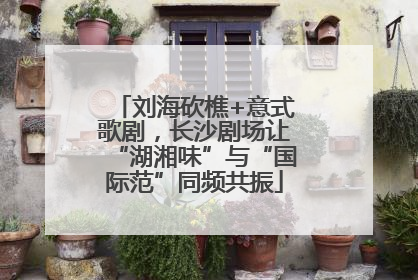 刘海砍樵+意式歌剧，长沙剧场让“湖湘味”与“国际范”同频共振