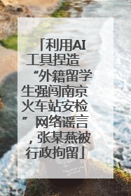 利用AI工具捏造 “外籍留学生强闯南京火车站安检”网络谣言，张某燕被行政拘留